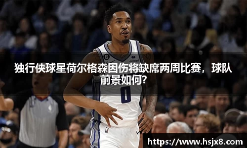 独行侠球星荷尔格森因伤将缺席两周比赛，球队前景如何？
