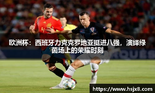 欧洲杯：西班牙力克克罗地亚挺进八强，演绎绿茵场上的荣耀时刻
