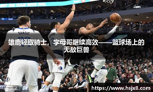 雄鹿轻取骑士，字母哥继续高效——篮球场上的无敌巨兽