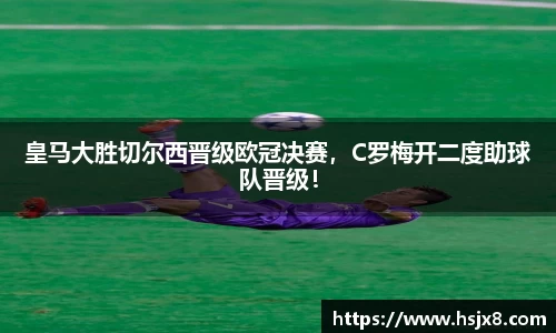 皇马大胜切尔西晋级欧冠决赛，C罗梅开二度助球队晋级！