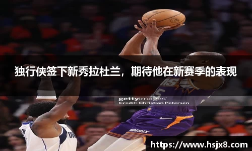 独行侠签下新秀拉杜兰，期待他在新赛季的表现