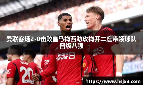 曼联客场2-0击败皇马梅西助攻梅开二度带领球队晋级八强