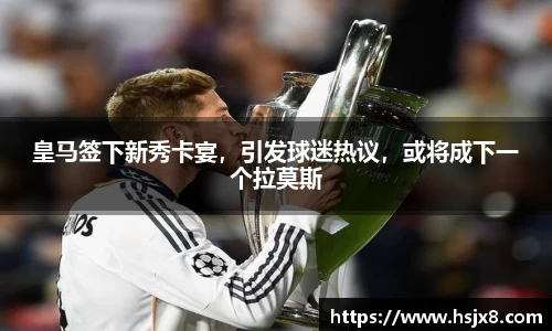 皇马签下新秀卡宴，引发球迷热议，或将成下一个拉莫斯