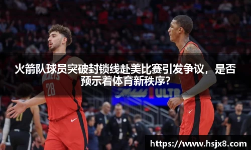 火箭队球员突破封锁线赴美比赛引发争议，是否预示着体育新秩序？
