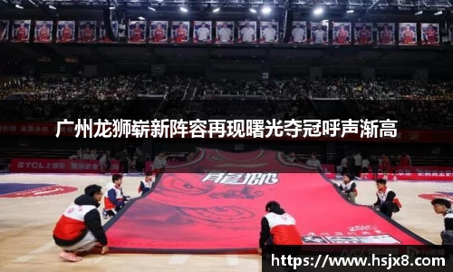 广州龙狮崭新阵容再现曙光夺冠呼声渐高