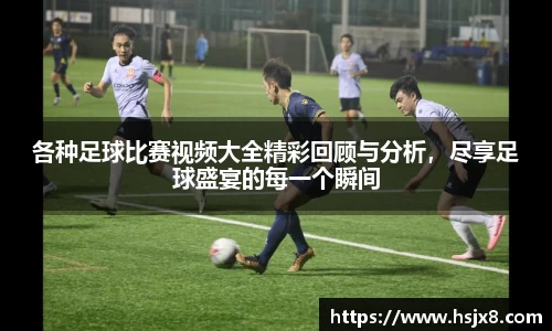 各种足球比赛视频大全精彩回顾与分析，尽享足球盛宴的每一个瞬间