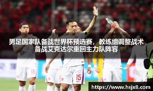 男足国家队备战世界杯预选赛，教练组调整战术备战艾克达尔重回主力队阵容