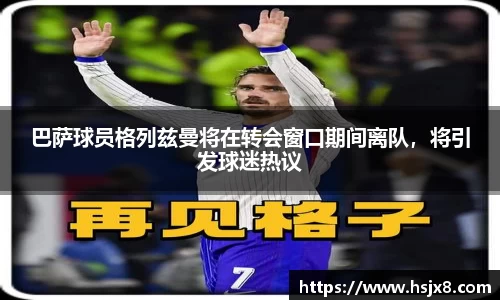 巴萨球员格列兹曼将在转会窗口期间离队，将引发球迷热议