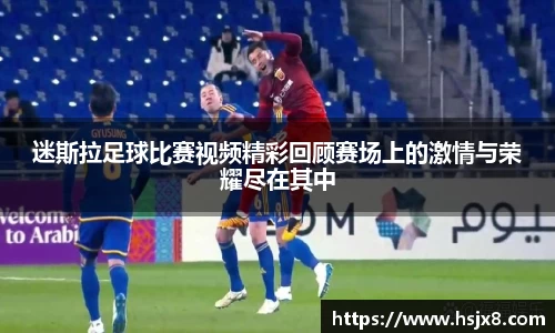 迷斯拉足球比赛视频精彩回顾赛场上的激情与荣耀尽在其中