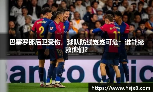 巴塞罗那后卫受伤，球队防线岌岌可危：谁能拯救他们？