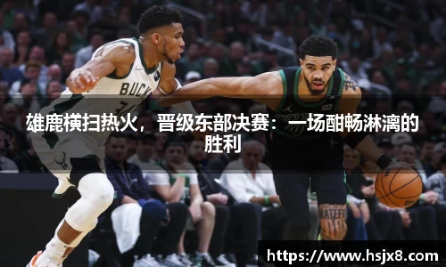 雄鹿横扫热火，晋级东部决赛：一场酣畅淋漓的胜利