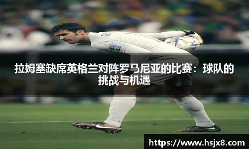 拉姆塞缺席英格兰对阵罗马尼亚的比赛：球队的挑战与机遇