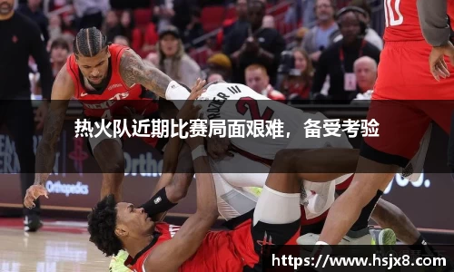 热火队近期比赛局面艰难，备受考验