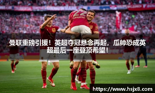 曼联重磅引援！英超夺冠悬念再起，瓜帅恐成英超最后一座登顶希望！