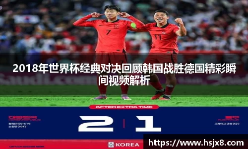2018年世界杯经典对决回顾韩国战胜德国精彩瞬间视频解析
