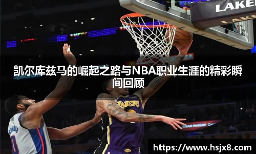 凯尔库兹马的崛起之路与NBA职业生涯的精彩瞬间回顾