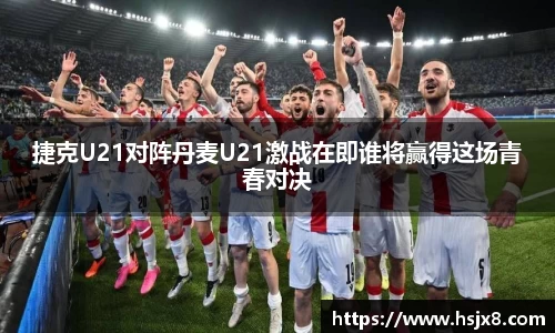 捷克U21对阵丹麦U21激战在即谁将赢得这场青春对决