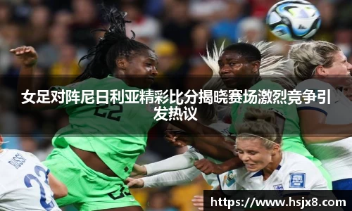 女足对阵尼日利亚精彩比分揭晓赛场激烈竞争引发热议