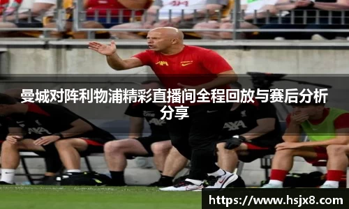 曼城对阵利物浦精彩直播间全程回放与赛后分析分享