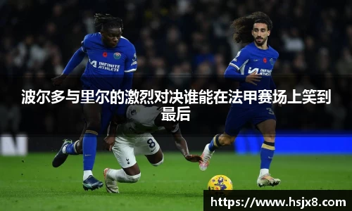 波尔多与里尔的激烈对决谁能在法甲赛场上笑到最后