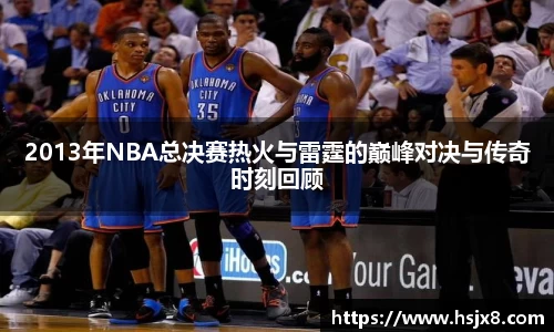2013年NBA总决赛热火与雷霆的巅峰对决与传奇时刻回顾