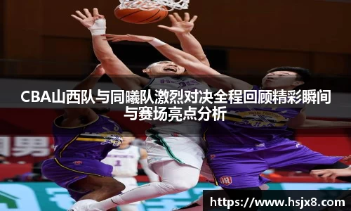 CBA山西队与同曦队激烈对决全程回顾精彩瞬间与赛场亮点分析