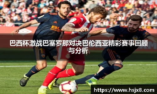 巴西杯激战巴塞罗那对决巴伦西亚精彩赛事回顾与分析
