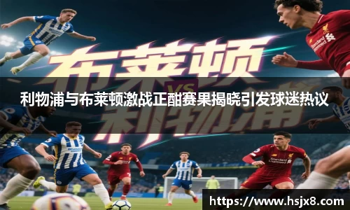 利物浦与布莱顿激战正酣赛果揭晓引发球迷热议