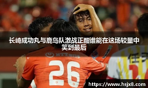 长崎成功丸与鹿岛队激战正酣谁能在这场较量中笑到最后