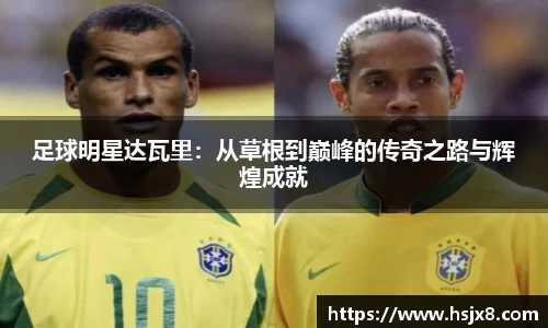 足球明星达瓦里：从草根到巅峰的传奇之路与辉煌成就