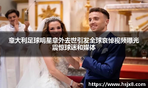 意大利足球明星意外去世引发全球哀悼视频曝光震惊球迷和媒体