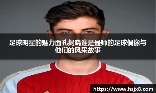 足球明星的魅力面孔揭晓谁是最帅的足球偶像与他们的风采故事