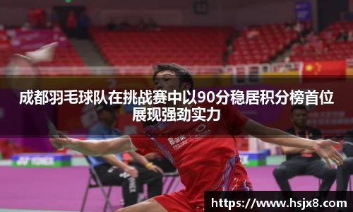 成都羽毛球队在挑战赛中以90分稳居积分榜首位展现强劲实力