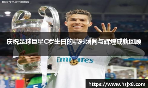 庆祝足球巨星C罗生日的精彩瞬间与辉煌成就回顾