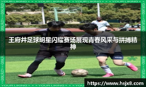 王府井足球明星闪耀赛场展现青春风采与拼搏精神