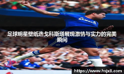 足球明星壁纸迭戈科斯塔展现激情与实力的完美瞬间