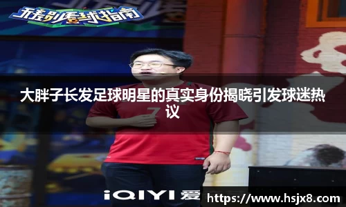 大胖子长发足球明星的真实身份揭晓引发球迷热议