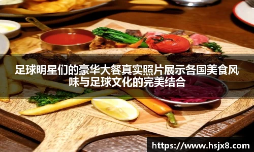 足球明星们的豪华大餐真实照片展示各国美食风味与足球文化的完美结合