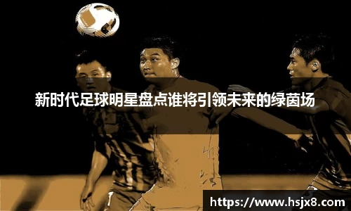 新时代足球明星盘点谁将引领未来的绿茵场