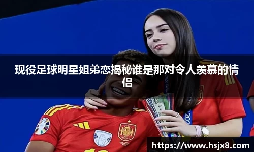 现役足球明星姐弟恋揭秘谁是那对令人羡慕的情侣